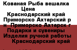 Кованая Рыба вешалка › Цена ­ 7 800 - Краснодарский край, Приморско-Ахтарский р-н, Приморско-Ахтарск г. Подарки и сувениры » Изделия ручной работы   . Краснодарский край